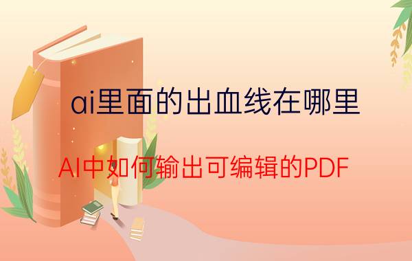 ai里面的出血线在哪里 AI中如何输出可编辑的PDF？